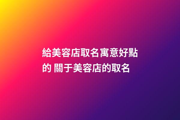 給美容店取名寓意好點的 關于美容店的取名-第1張-店鋪起名-玄機派